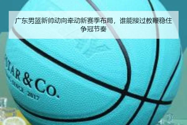 广东男篮新帅动向牵动新赛季布局，谁能接过教鞭稳住争冠节奏 | bet365